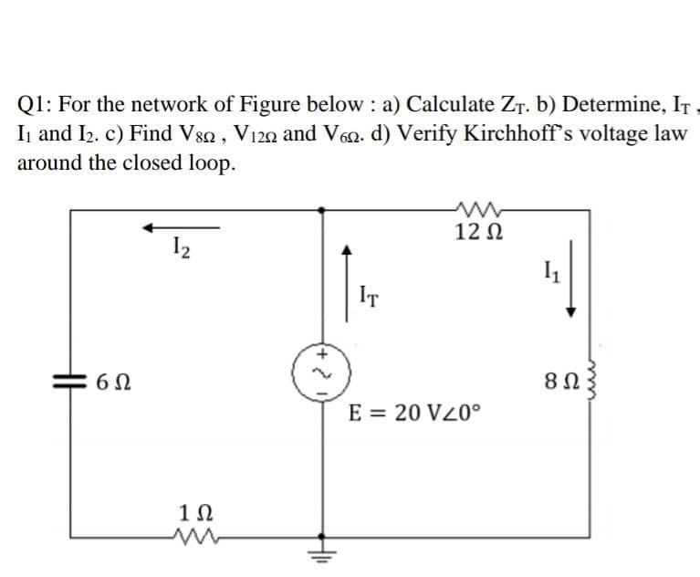 Q1: For the network of Figure below : a) Calculate ZT. b) Determine, IT
In and I2. c) Find V80, V120 and V60. d) Verify Kirchhoff's voltage law
around the closed loop.
12 N
IT
8Ω
E = 20 VZ0°
1Ω
2.

