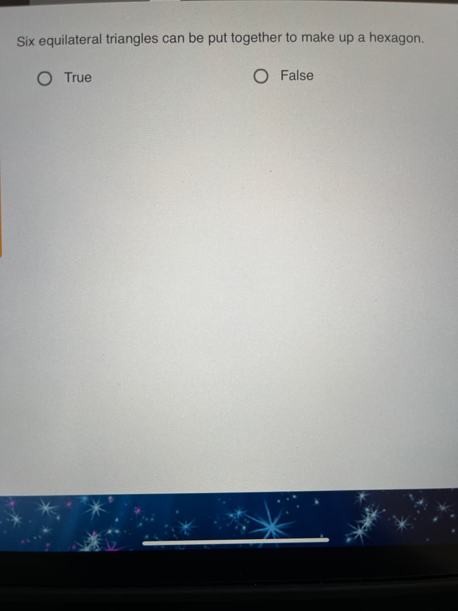 Six equilateral triangles can be put together to make up a hexagon.
O True
O False
