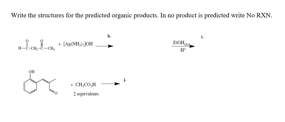 Write the structures for the predicted organic products. In no product is predicted write No RXN.
h.
i.
ELOH(xs)
+ [Ag(NH3)2]OH
CH3
H-C-CH2-
H+
OH
j.
+ CH;CO;H
2 equivalents
