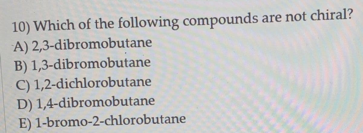 10) Which of the following compounds are not chiral?
A) 2,3-dibromobutane
B) 1,3-dibromobutane
C) 1,2-dichlorobutane
D) 1,4-dibromobutane
E) 1-bromo-2-chlorobutane
