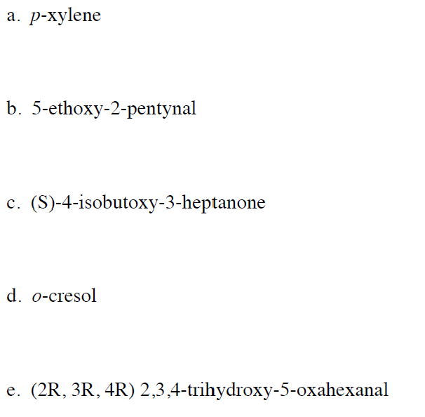 а.
р-хуlene
b. 5-ethoxy-2-pentynal
(S)-4-isobutoxy-3-heptanone
с.
d. o-cresol
e. (2R, 3R, 4R) 2,3,4-trihydroxy-5-oxahexanal
