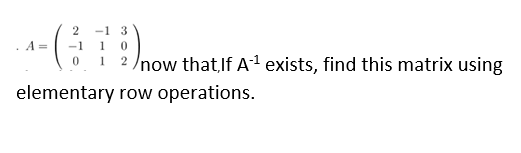 2
-1 3
A =
-1
1
2 /now thatIf A1 exists, find this matrix using
1
elementary row operations.
