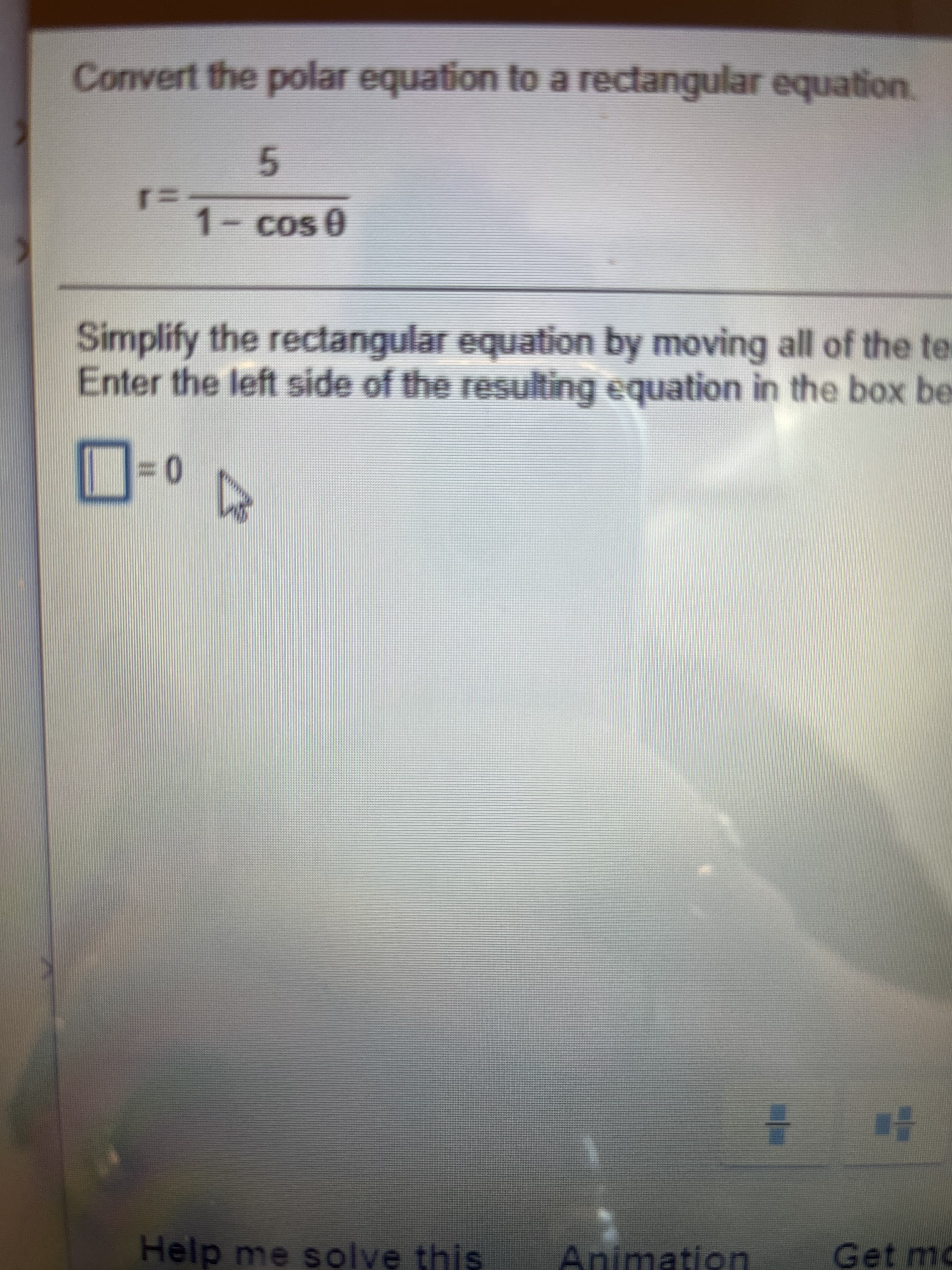 Convert the polar equation to a rectangular equation.
5.
%3D
1- cos 0
Simplify the rectangular equation by moving all of the ter
Enter the left side of the resSulting equation in the box be
%3D
를
Help me solve this
Animation
Get mo
