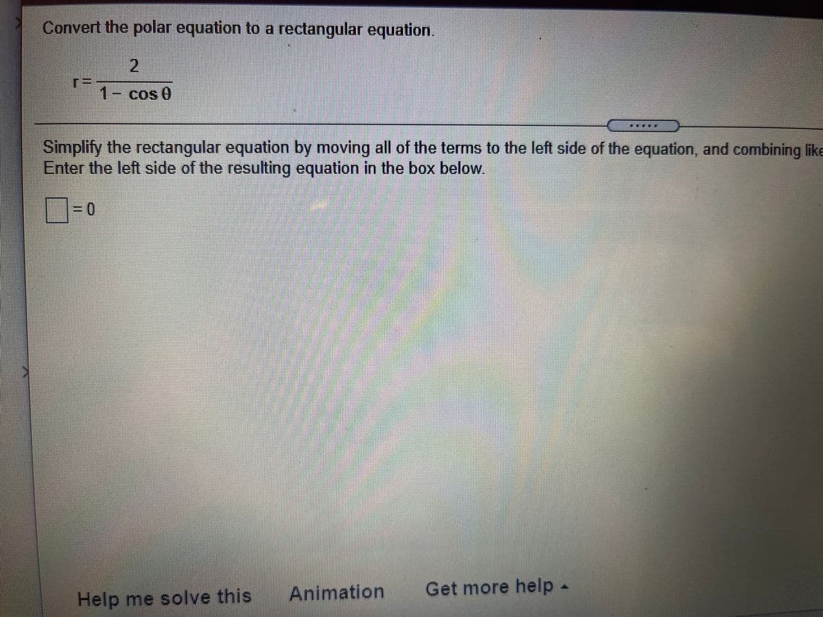 Convert the polar equation to a rectangular equation
2.
1-cos 0
Simplify the rectangular equation by moving all of the terms to the left side of the equation, and combining like
Enter the left side of the resulting equation in the box below
Animation
Get more help-
Help me solve this
