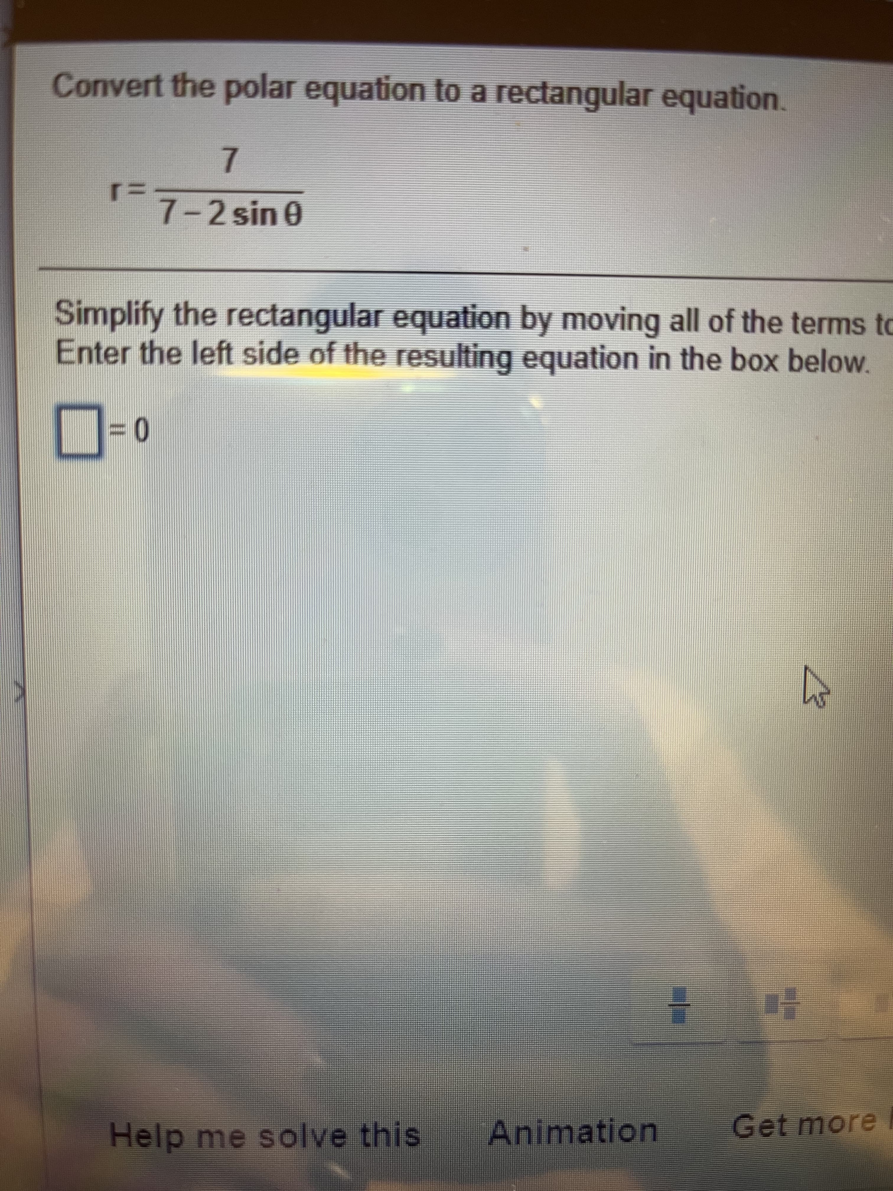 Convert the polar equation to a rectangular equation.
7.
7-2 sin 0
Simplify the rectangular equation by moving all of the terms to
Enter the left side of the resulting equation in the box below.
Help me solve this
Animation
Get more
