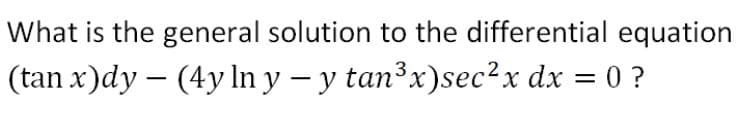 What is the general solution to the differential equation
(tan x)dy - (4y ln y − y tan³x)sec²x dx = 0 ?