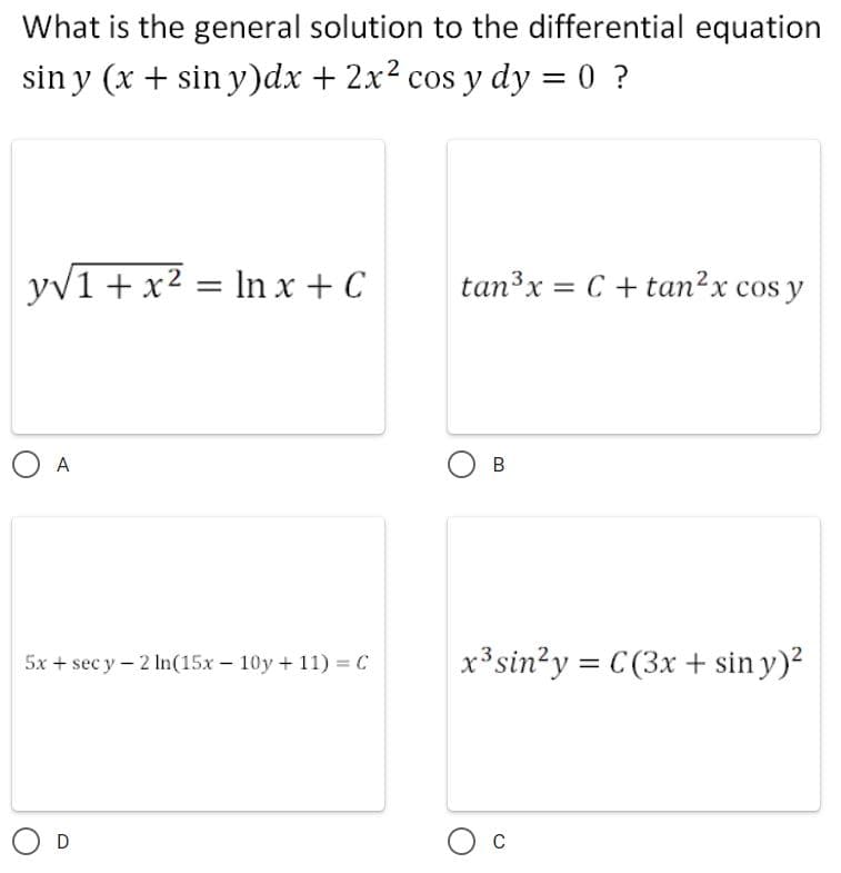 What is the general solution to the differential equation
sin y (x + sin y)dx + 2x² cos y dy = 0 ?
y√1 + x² = ln x + C
tan³x = C + tan²x cos y
O A
B
5x + secy-2 In(15x 10y +11) = C
x³ sin²y = C(3x + sin y)²
D
O C