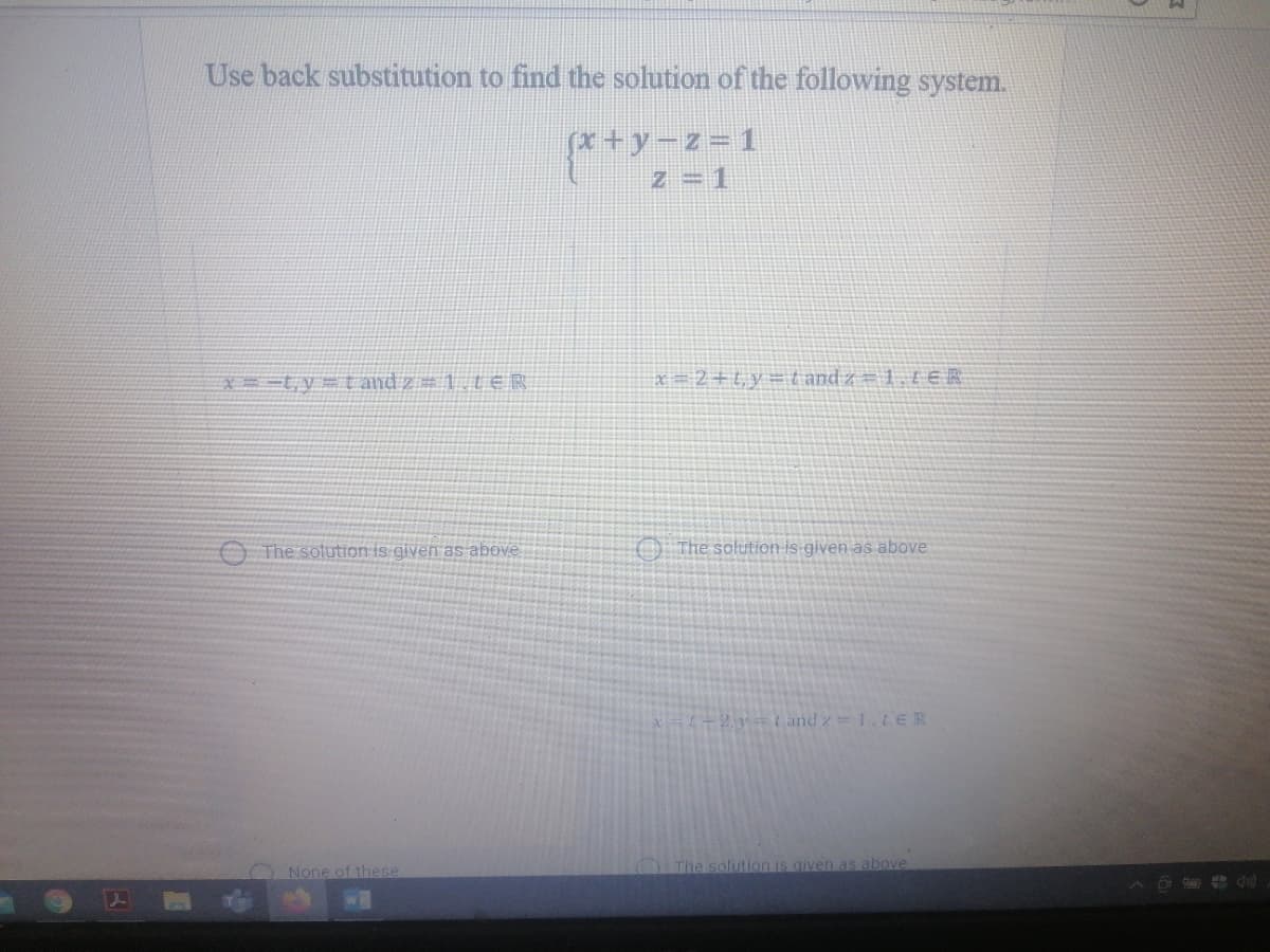 Use back substitution to find the solution of the following system.
z =1
T = Z-6+x)
X==ty= t and z = 1. LER
x = 2+t,y= t and z = 1, t ER
O The sotution is given as above
O The solution is given as above
(2y=( and z 1.teR
None of these
The solution is given as above
