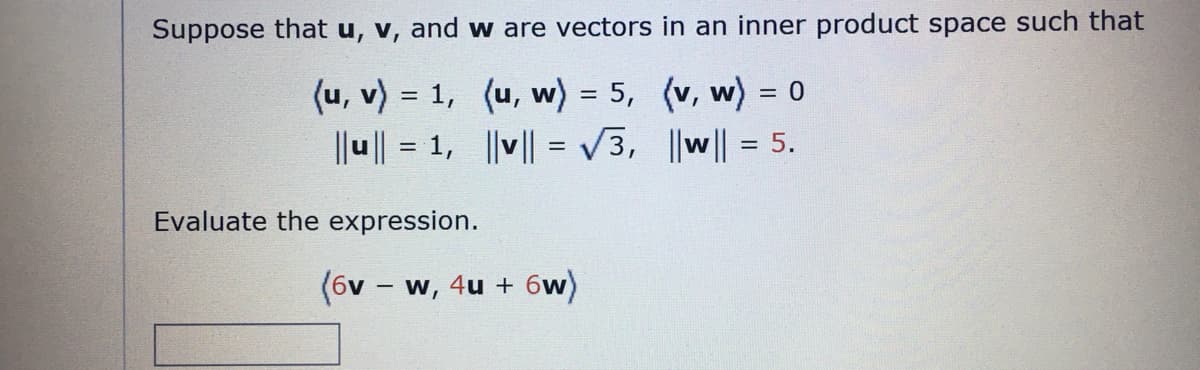 Suppose that u, v, and w are vectors in an inner product space such that
(u, v) = 1,
(u, w) = 5,
(v, w) = 0
||u|| = 1,
|v|| = √3,
||w|| = 5.
Evaluate the expression.
(6v - w, 4u + 6w)