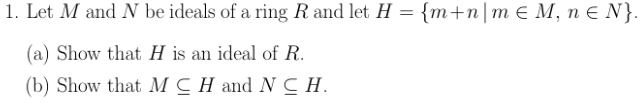 1. Let M and N be ideals of a ring R and let H = {m+n|m E M, n E N}.
(a) Show that H is an ideal of R.
(b) Show that MC H and NCH.
