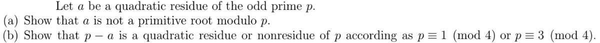 Let a be a quadratic residue of the odd prime p.
(a) Show that a is not a primitive root modulo p.
(b) Show that p – a is a quadratic residue or nonresidue of p according as p = 1 (mod 4) or p = 3 (mod 4).
