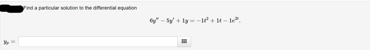 Find a particular solution to the differential equation
6y" – 5y' + 1y = -lt² + 1t – le2*.
Yp
