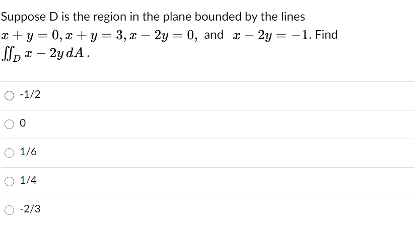 Suppose D is the region in the plane bounded by the lines
x + y = 0, x +y = 3, x – 2y = 0, and x – 2y = –1. Find
J» х — 2y dA.
-
-
O -1/2
O 1/6
O 1/4
-2/3
