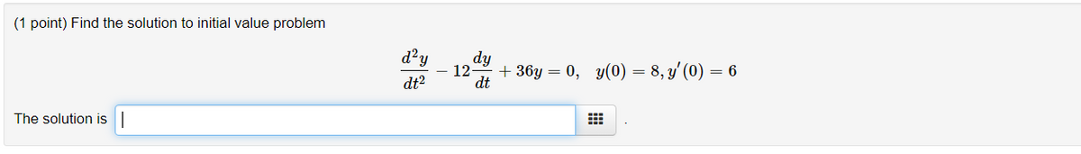 (1 point) Find the solution to initial value problem
d?y
dy
12
+ 36y = 0, y(0) = 8, y' (0) = 6
dt
dt?
The solution is
