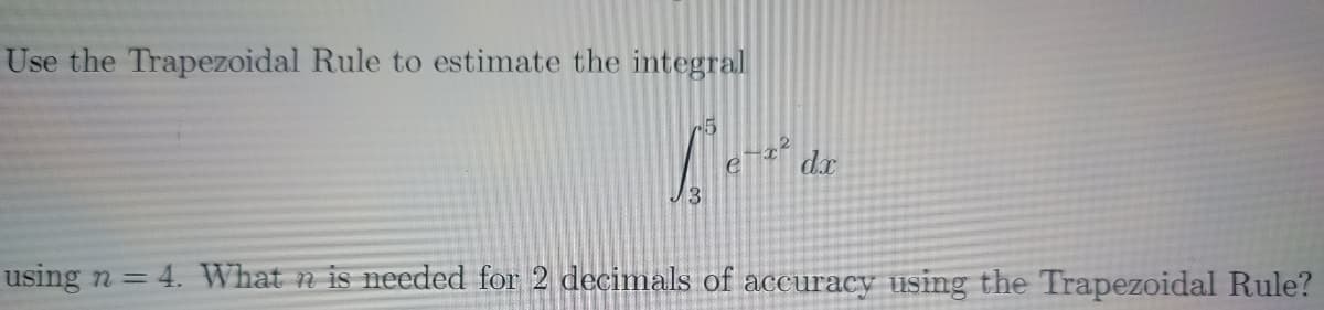 Use the Trapezoidal Rule to estimate the integral
dr
3
using n = 4. What n is needed for 2 decimals of accuracy using the Trapezoidal Rule?
