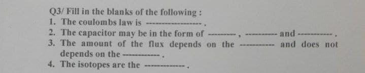 Q3/ Fill in the blanks of the following:
1. The coulombs law is
2. The capacitor may be in the form of
3. The amount of the flux depends on the
depends on the
4. The isotopes are the
-and
and does not
