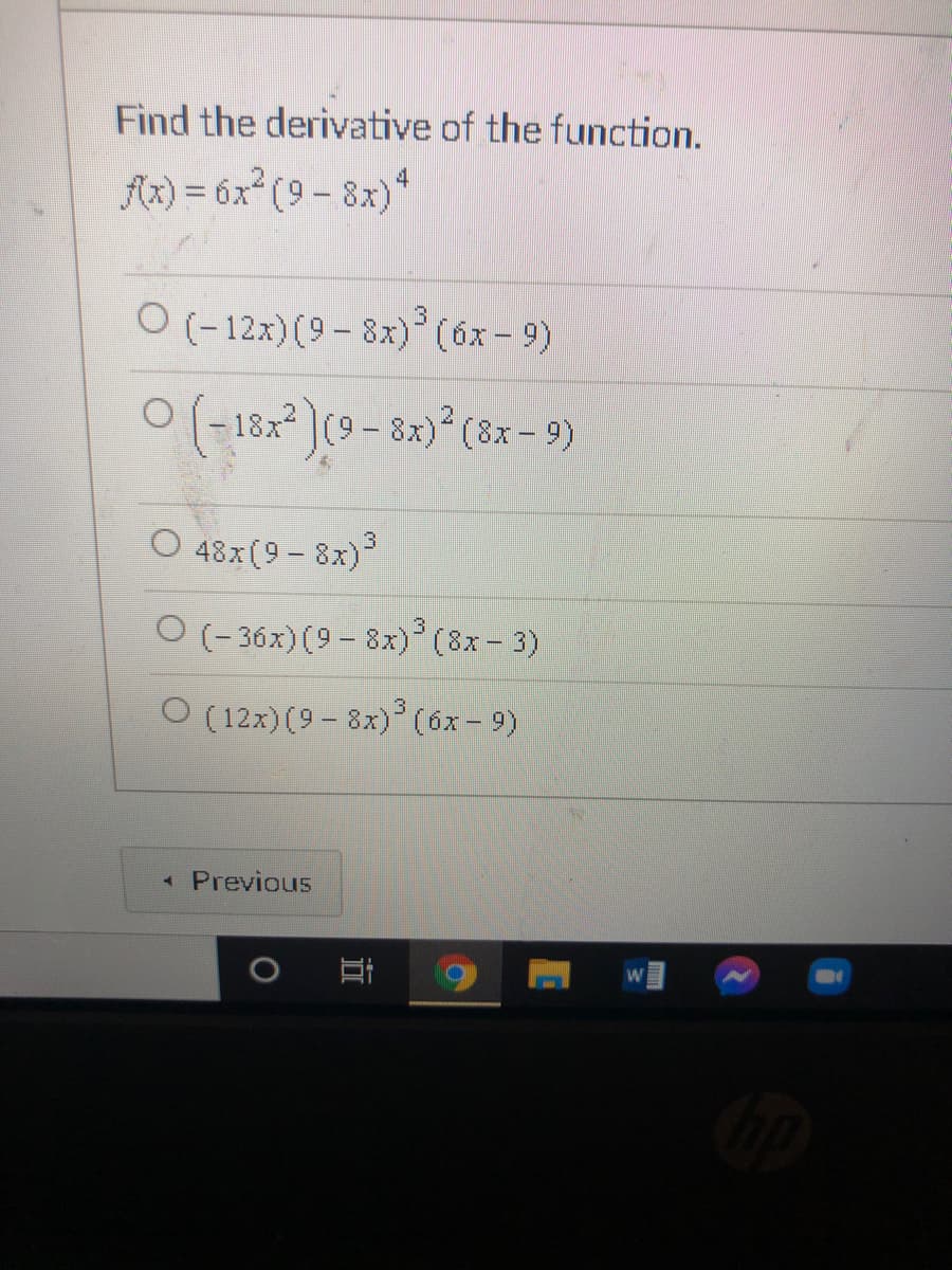 Find the derivative of the function.
4.
Az) = 6x (9 - 8x)*
O (-12x) (9 - 8x)(6x-9)
O (-182 )(9 - 8x) (8x – 9)
O 48x(9 - 8x)3
3
(- 36x) (9 - 8x) (8x- 3)
O (12x) (9 - 8x) (6x- 9)
« Previous
