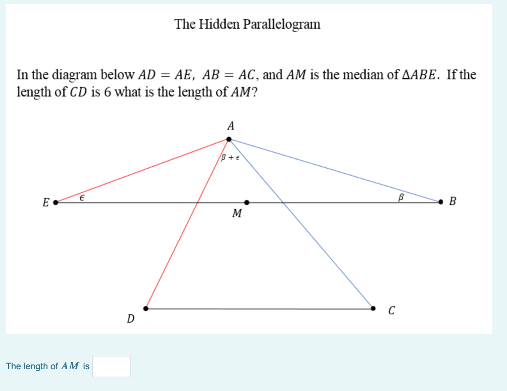 The Hidden Parallelogram
In the diagram below AD = AE, AB = AC, and AM is the median of AABE. If the
length of CD is 6 what is the length of AM?
A
B +€
E •
B
M
D
The length of AM İs
