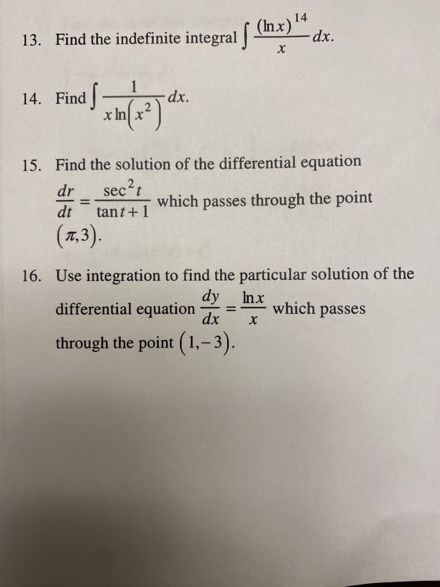 14
(Inx)
dxp.
13. Find the indefinite integral
14. Find|
1
-dx.
x In x
15. Find the solution of the differential equation
sec2
tant+ 1
dr
which passes through the point
dt
(7.3).
16. Use integration to find the particular solution of the
dy
differential equation
Inx
which passes
dx
through the point ( 1,-3).
