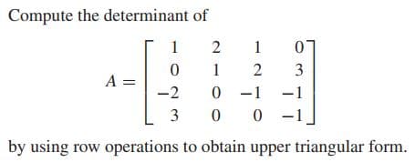 Compute the determinant of
1
1
2
3
A =
-1 -1
0 -1
-2
3
by using row operations to obtain upper triangular form.
21
