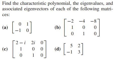 Find the characteristic polynomial, the eigenvalues, and
associated eigenvectors of each of the following matri-
ces:
-2 -4 -8
0 1
(a)
(b)
1
1
2 -i 2i
0 0
1 0
5 2
(d)
(c)
1
3

