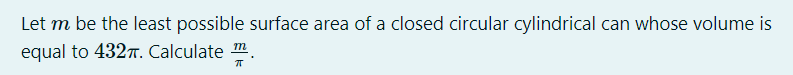 Let m be the least possible surface area of a closed circular cylindrical can whose volume is
equal to 4327. Calculate m.
