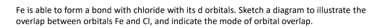 Fe is able to form a bond with chloride with its d orbitals. Sketch a diagram to illustrate the
overlap between orbitals Fe and Cl, and indicate the mode of orbital overlap.
