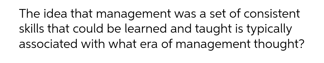 The idea that management was a set of consistent
skills that could be learned and taught is typically
associated with what era of management thought?
