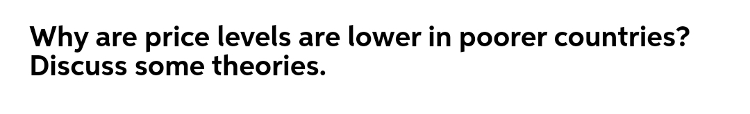 Why are price levels are lower in poorer countries?
Discuss some theories.
