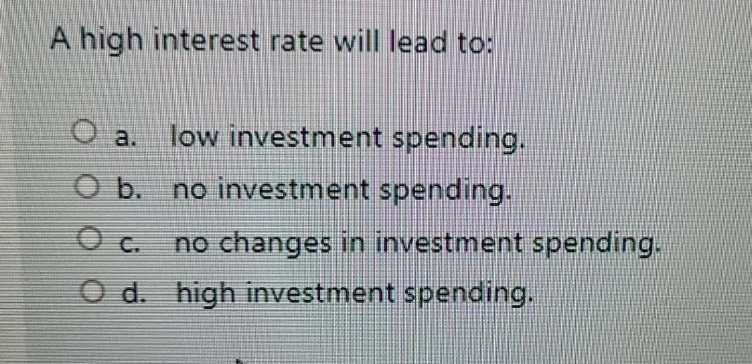 A high interest rate will lead to:
O a.
low investment spending.
O b. no investment spending.
no changes in investment spending.
O d. high investment spending.
C.
