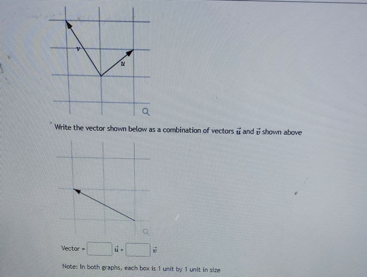 Q
Write the vector shown below as a combination of vectors and shown above
Vector =
Note: In both graphs, each box is 1 unit by 1 unit in size