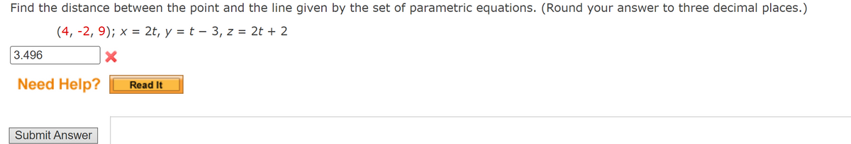 Find the distance between the point and the line given by the set of parametric equations. (Round your answer to three decimal places.)
(4, -2, 9); x = 2t, y = t - 3, z = 2t + 2
3.496
Need Help?
Submit Answer
Read It