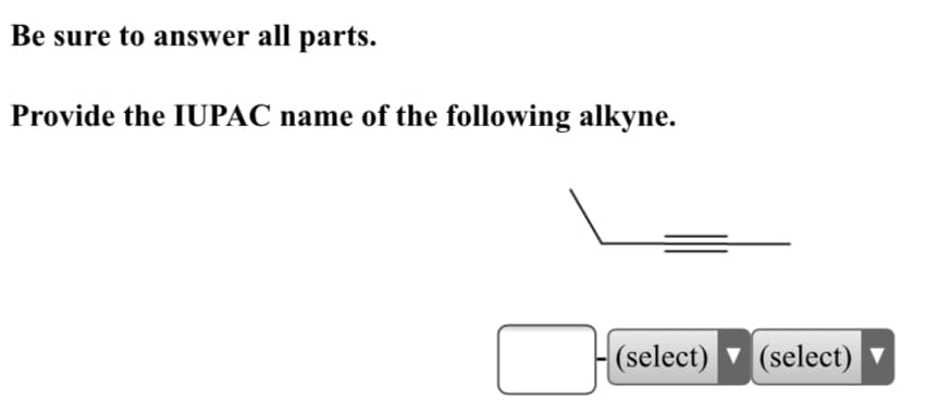 Be sure to answer all parts.
Provide the IUPAC name of the following alkyne.
|(select) v (select)
