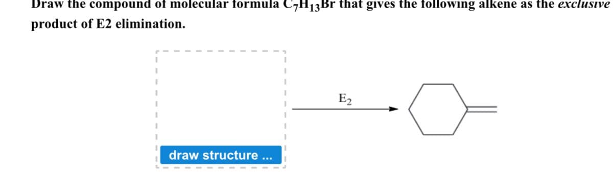 Draw the compound of molecular formula C7H13Br that gives the following alkene as the exclusive
product of E2 elimination.
E2
draw structure
