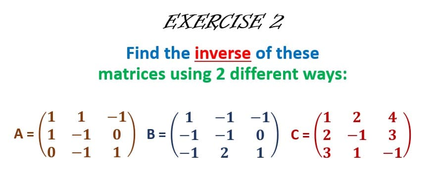 EXERCISE 2
Find the inverse of these
matrices using 2 different ways:
-1
-1'
C = 2
1
1
1
-1
1
2
4
|
A = 1
-1
B =
-1
-1
-1
3
-1
1
-1
2
1
3
1
-1.
