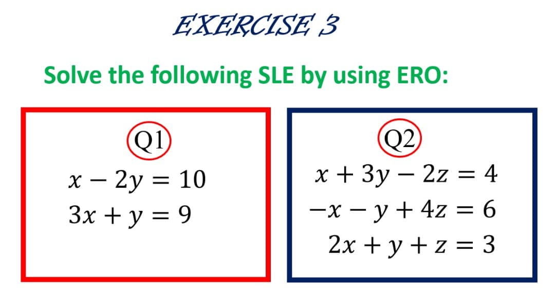 ЕXERCISE 3
Solve the following SLE by using ERO:
Q1
Q2)
х+ Зу — 2z — 4
х — 2у — 10
Зх + у %3D 9
-
|
—х — у +4z3D 6
2х + у +z 3 3
