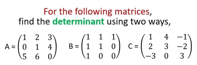 For the following matrices,
find the determinant using two ways,
2 3
1 4
\5 6 0
1
1
1'
1
4 -1
A = 0
B = | 1
1 0
C =
3 -2
1
-3 0 3
