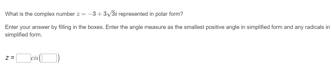 What is the complex number z = −3+3√3i represented in polar form?
Enter your answer by filling in the boxes. Enter the angle measure as the smallest positive angle in simplified form and any radicals in
simplified form.
Z =
cis