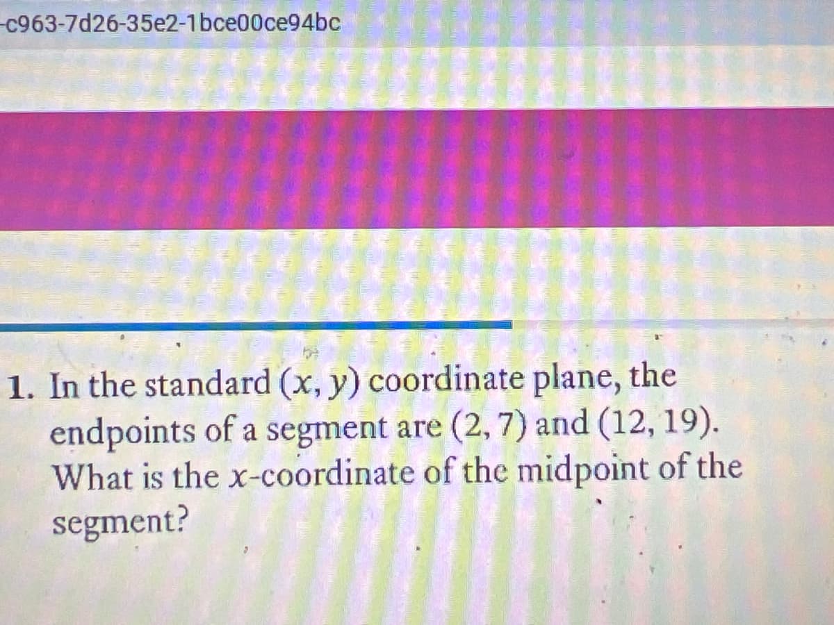 C963-7d26-35e2-1bce00ce94bc
1. In the standard (x, y) coordinate plane, the
endpoints of a segment are (2, 7) and (12, 19).
What is the x-coordinate of the midpoint of the
segment?
