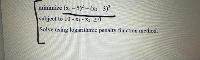 minimize (x1-5)² + (x2-3)²
subject to 10- X1-X220
Solve using logarithmic penalty function method.