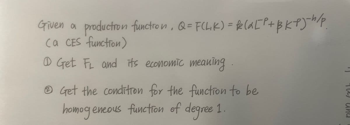Given a production function, Q = F(LK) = f(a[²+BKPJ-h/p
(a CES function)
@ Get FL and its economic meaning
Get the condition for the function to be
homogeneous function of degree 1.
und
