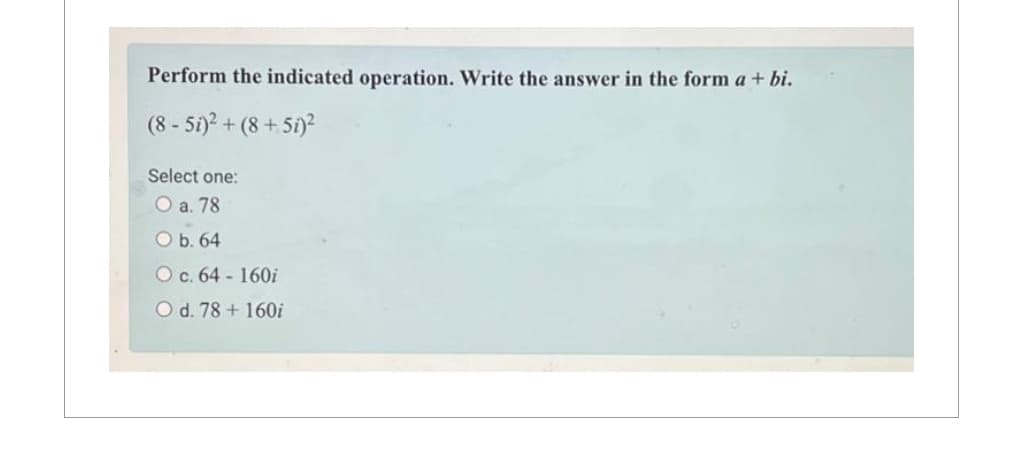 Perform the indicated operation. Write the answer in the form a + bi.
(8-51)² + (8 + 5)²
Select one:
O a. 78
O b. 64
O c. 64-160i
O d. 78 + 160i