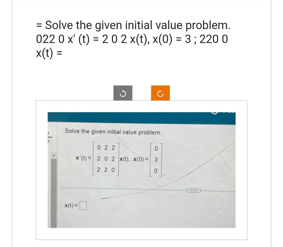 = Solve the given initial value problem.
022 0 x' (t) = 2 0 2 x(t), x(0) = 3; 220 0
x(t) =
Solve the given initial value problem.
022
0
x' (t) = 2 0 2 x(t), x(0) = 3
220
0
x(t) =
**.