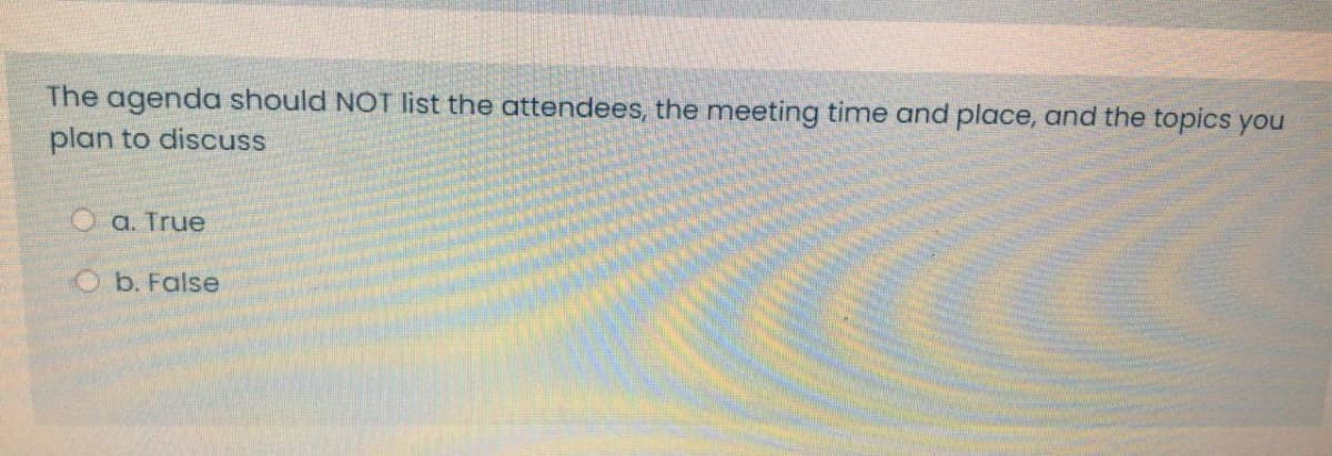 The agenda should NOT list the attendees, the meeting time and place, and the topics you
plan to discuss
O a. True
O b. False
