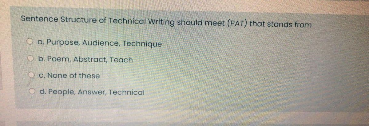 Sentence Structure of Technical Writing should meet (PAT) that stands from
a. Purpose, Audience, Technique
O b. Poem, Abstract, Teach
Oc. None of these
O d. People, Answer, Technical

