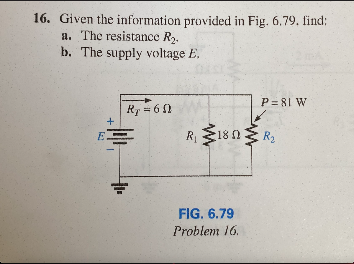 16. Given the information provided in Fig. 6.79, find:
a. The resistance R2.
b. The supply voltage E.
P = 81 W
RT = 6 0
%3D
R18 0.
R2
E
FIG. 6.79
Problem 16.
