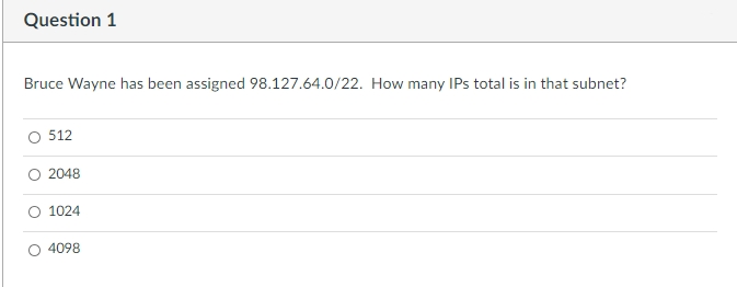 Question 1
Bruce Wayne has been assigned 98.127.64.0/22. How many IPs total is in that subnet?
O 512
O 2048
1024
4098
