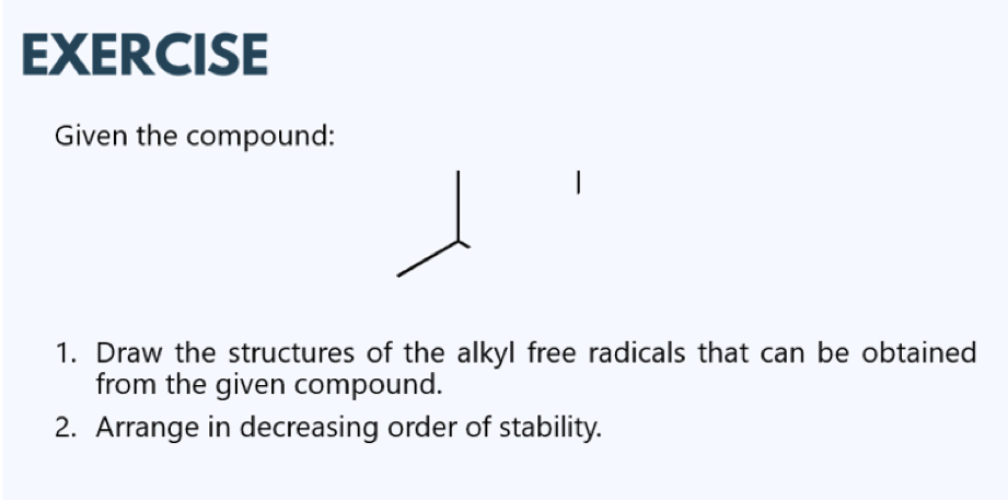EXERCISE
Given the compound:
1. Draw the structures of the alkyl free radicals that can be obtained
from the given compound.
2. Arrange in decreasing order of stability.
