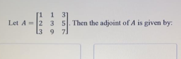[1 1
31
Let A =2 3
7]
5. Then the adjoint of A is given by:
%3D
L3 9
