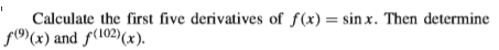 Calculate the first five derivatives of f(x) = sin x. Then determine
f9(x) and f(102)(x).
